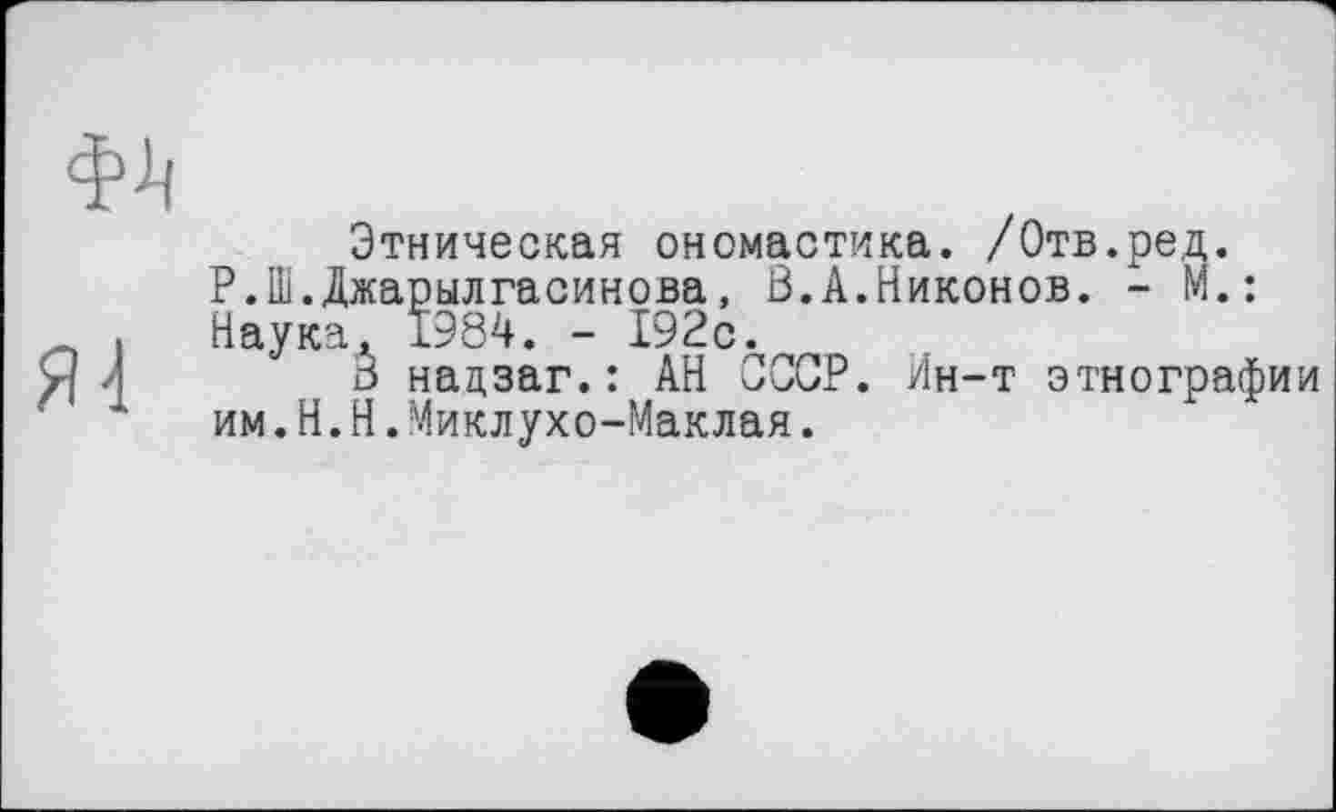 ﻿Этническая ономастика. /Отв.ред. Р.Ш.Джарылгасинова, В.А.Никонов. - М.: Наука, 1984. - 192с.
В нацзаг.: АН СССР. Ин-т этнографии им.H.Н.Миклухо-Маклая.